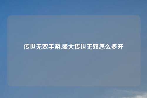 传世无双手游,盛大传世无双怎么多开