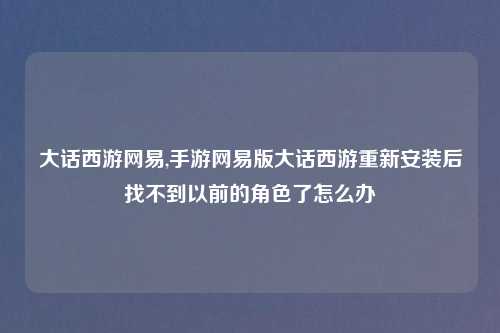 大话西游网易,手游网易版大话西游重新安装后找不到以前的角色了怎么办