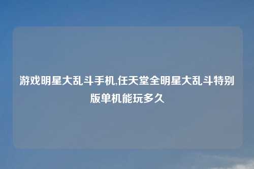 游戏明星大乱斗手机,任天堂全明星大乱斗特别版单机能玩多久