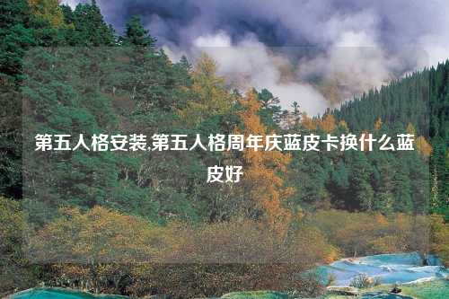 第五人格安装,第五人格周年庆蓝皮卡换什么蓝皮好