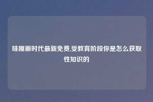 哇嘎画时代最新免费,受教育阶段你是怎么获取性知识的