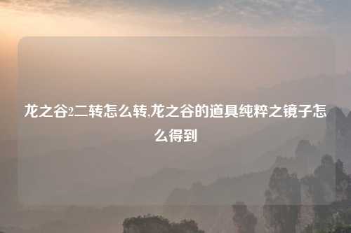 龙之谷2二转怎么转,龙之谷的道具纯粹之镜子怎么得到