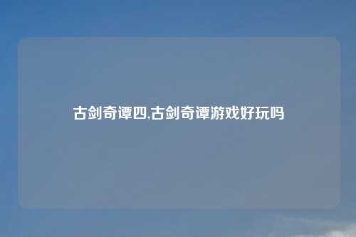 古剑奇谭四,古剑奇谭游戏好玩吗