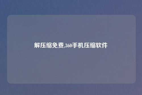 解压缩免费,360手机压缩软件