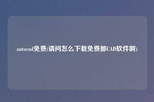 autocad免费(请问怎么下载免费都CAD软件啊)