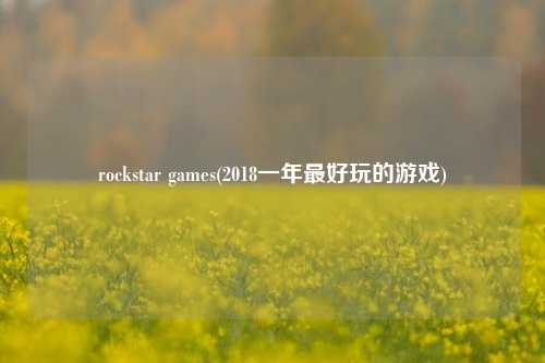 rockstar games(2018一年最好玩的游戏)