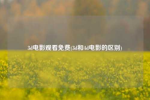 3d电影观看免费(3d和4d电影的区别)