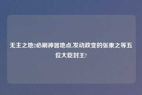 无主之地2必刷神器地点,发动政变的张柬之等五位大臣封王?