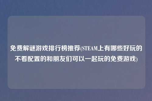 免费解谜游戏排行榜推荐(STEAM上有哪些好玩的不看配置的和朋友们可以一起玩的免费游戏)
