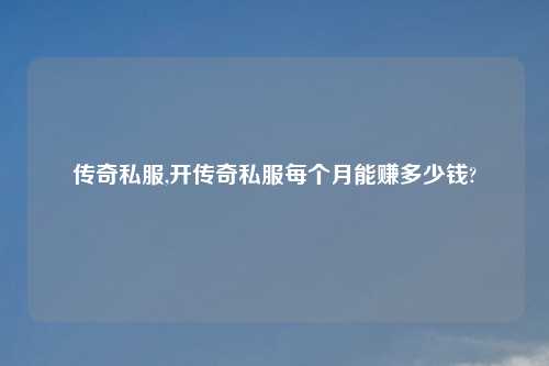 传奇私服,开传奇私服每个月能赚多少钱?