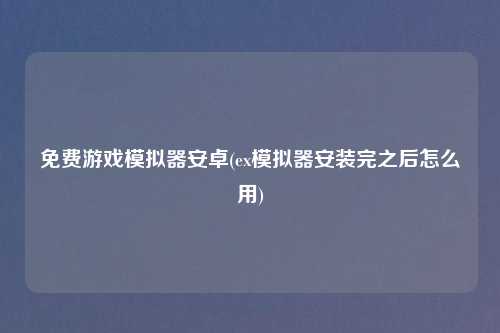 免费游戏模拟器安卓(ex模拟器安装完之后怎么用)