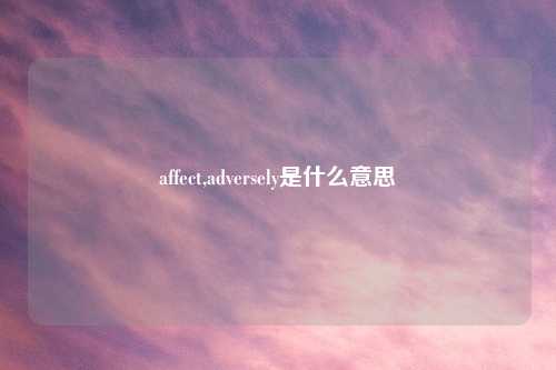 affect,adversely是什么意思