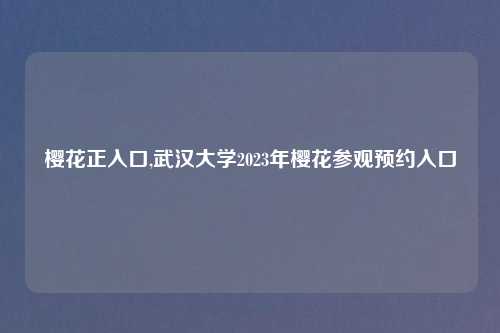 樱花正入口,武汉大学2023年樱花参观预约入口