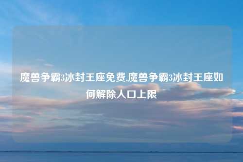 魔兽争霸3冰封王座免费,魔兽争霸3冰封王座如何解除人口上限
