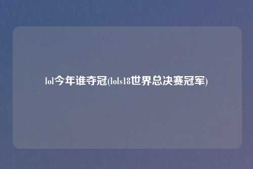 lol今年谁夺冠(lols18世界总决赛冠军)