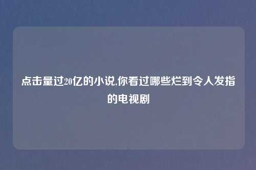 点击量过20亿的小说,你看过哪些烂到令人发指的电视剧