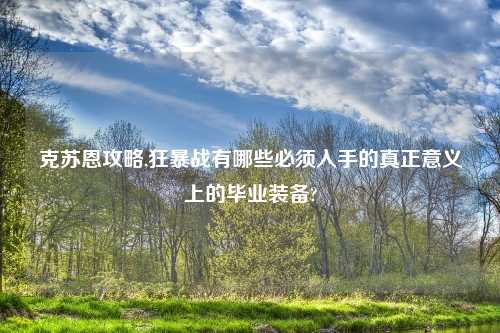 克苏恩攻略,狂暴战有哪些必须入手的真正意义上的毕业装备?
