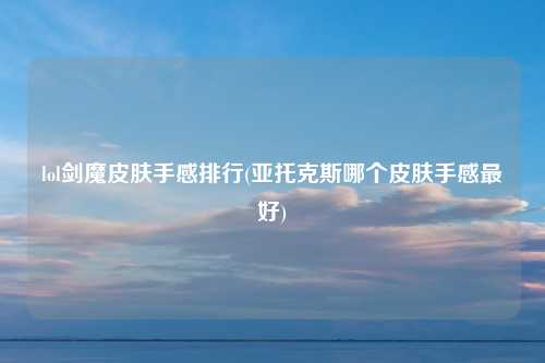 lol剑魔皮肤手感排行(亚托克斯哪个皮肤手感最好)