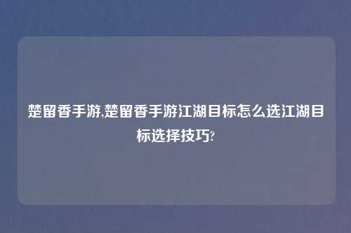 楚留香手游,楚留香手游江湖目标怎么选江湖目标选择技巧?