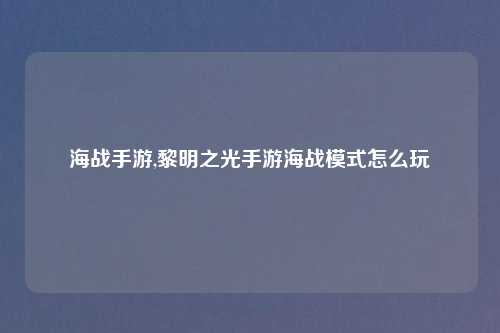 海战手游,黎明之光手游海战模式怎么玩