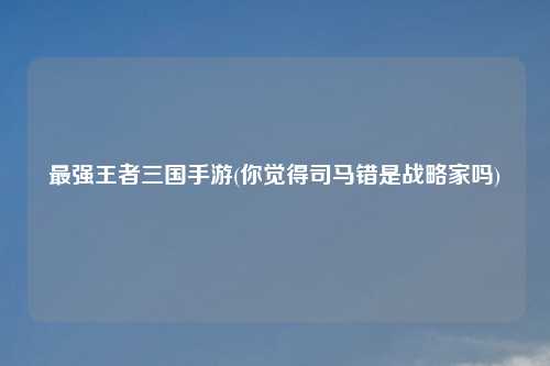 最强王者三国手游(你觉得司马错是战略家吗)