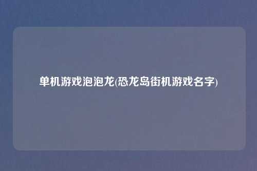 单机游戏泡泡龙(恐龙岛街机游戏名字)