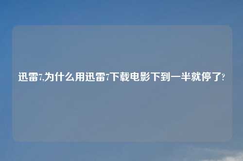 迅雷7,为什么用迅雷7下载电影下到一半就停了?