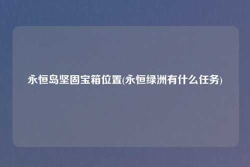 永恒岛坚固宝箱位置(永恒绿洲有什么任务)