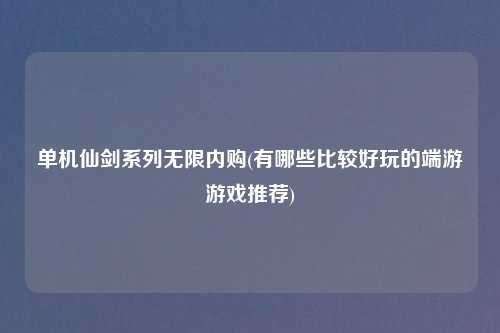 单机仙剑系列无限内购(有哪些比较好玩的端游游戏推荐)