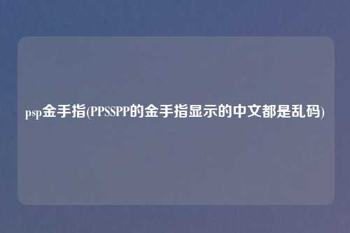 psp金手指(PPSSPP的金手指显示的中文都是乱码)