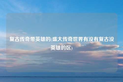 复古传奇带英雄的(盛大传奇世界有没有复古没英雄的区)