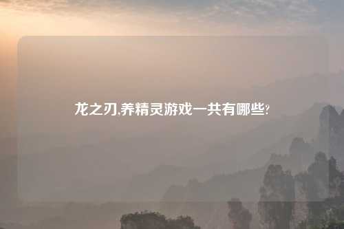 龙之刃,养精灵游戏一共有哪些?