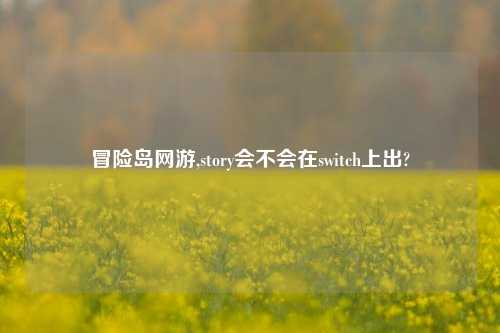 冒险岛网游,story会不会在switch上出?