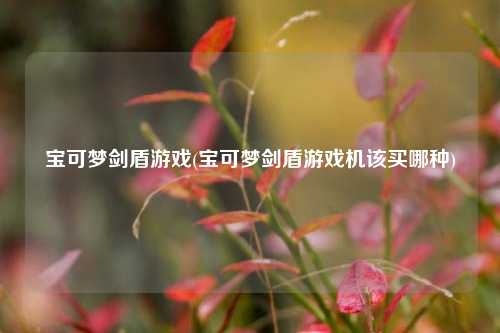 宝可梦剑盾游戏(宝可梦剑盾游戏机该买哪种)