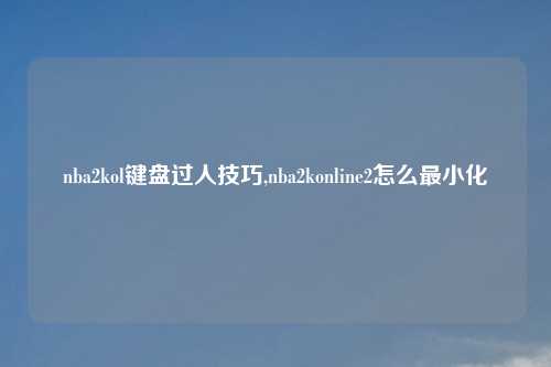 nba2kol键盘过人技巧,nba2konline2怎么最小化
