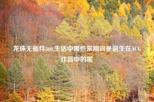 龙珠无插件360,生活中哪些常用词是诞生在ACG作品中的呢
