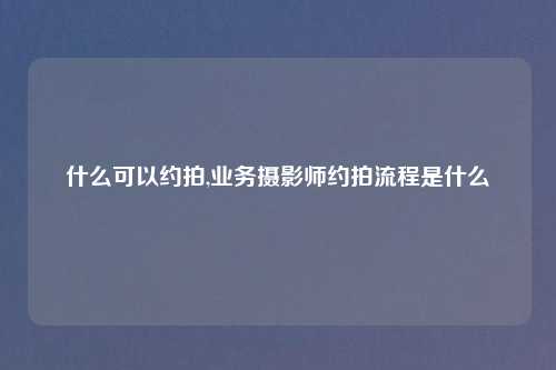 什么可以约拍,业务摄影师约拍流程是什么