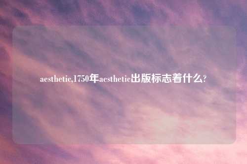 aesthetic,1750年aesthetic出版标志着什么?