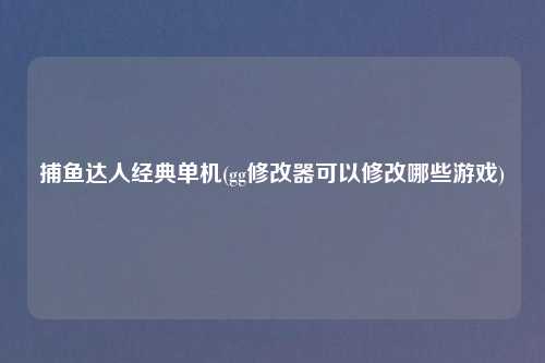 捕鱼达人经典单机(gg修改器可以修改哪些游戏)