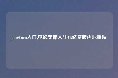 pureborn入口,电影美丽人生4K修复版内地重映