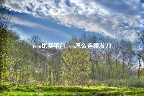 csgo比赛平台,csgo怎么连续发刀