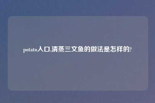 potato入口,清蒸三文鱼的做法是怎样的?