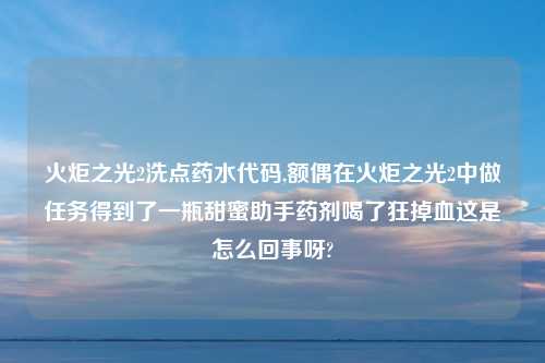 火炬之光2洗点药水代码,额偶在火炬之光2中做任务得到了一瓶甜蜜助手药剂喝了狂掉血这是怎么回事呀?