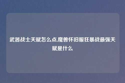 武器战士天赋怎么点,魔兽怀旧服狂暴战最强天赋是什么