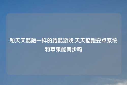 和天天酷跑一样的跑酷游戏,天天酷跑安卓系统和苹果能同步吗