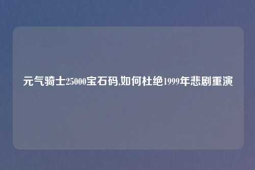 元气骑士25000宝石码,如何杜绝1999年悲剧重演
