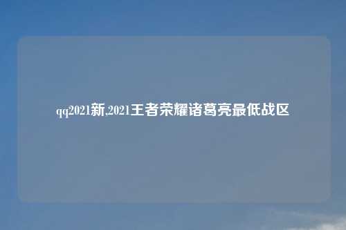 qq2021新,2021王者荣耀诸葛亮最低战区