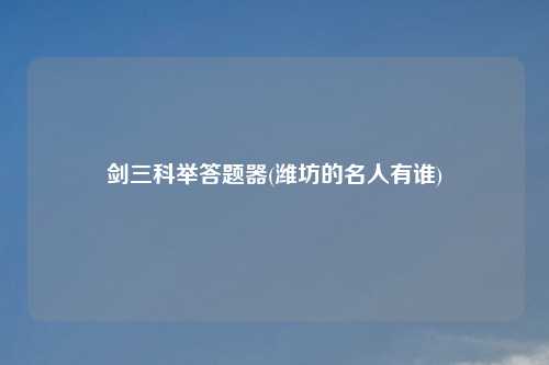 剑三科举答题器(潍坊的名人有谁)