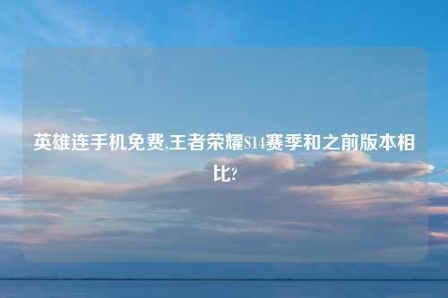 英雄连手机免费,王者荣耀S14赛季和之前版本相比?