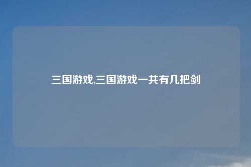 三国游戏,三国游戏一共有几把剑